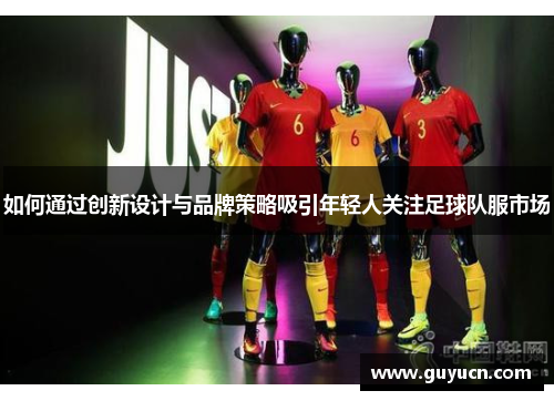 如何通过创新设计与品牌策略吸引年轻人关注足球队服市场