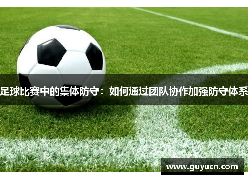 足球比赛中的集体防守：如何通过团队协作加强防守体系